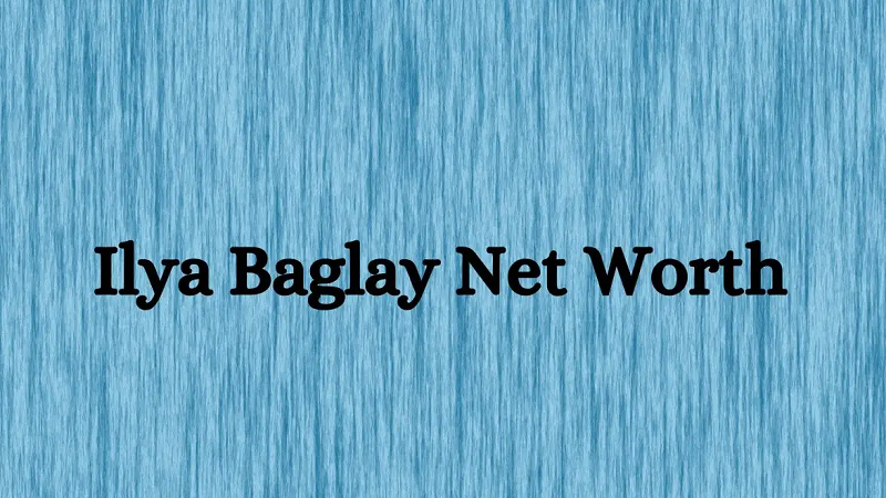 Ilya Baglay Net Worth