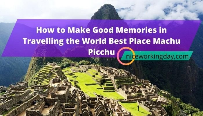 How to Make Good Memories in Travelling the World Best Place Machu Picchu